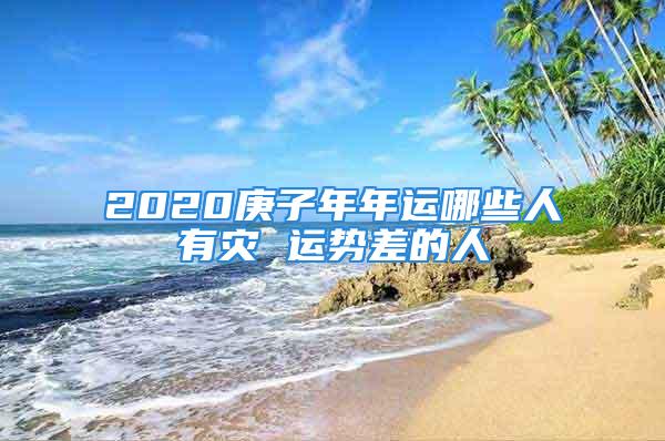 2020庚子年年运哪些人有灾 运势差的人