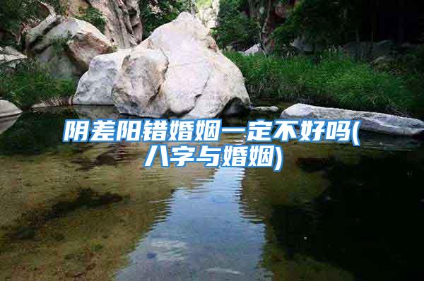 阴差阳错婚姻一定不好吗(八字与婚姻)