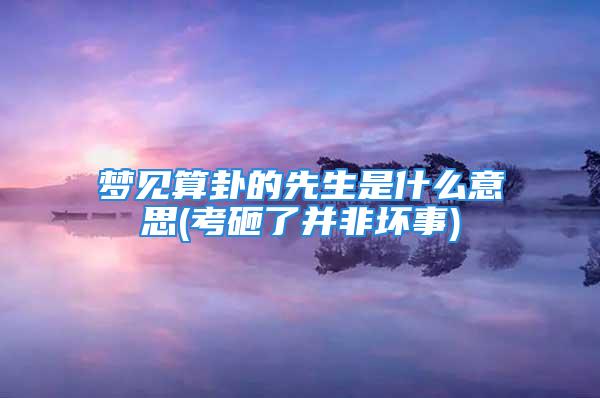 梦见算卦的先生是什么意思(考砸了并非坏事)