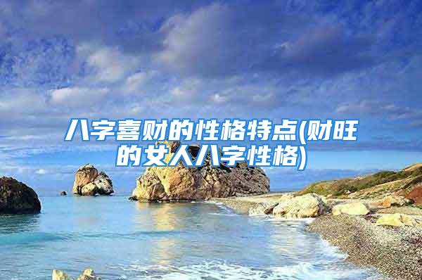 八字喜财的性格特点(财旺的女人八字性格)