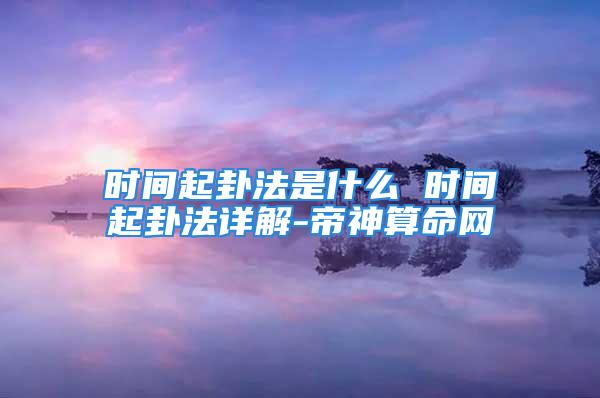 时间起卦法是什么 时间起卦法详解-帝神算命网