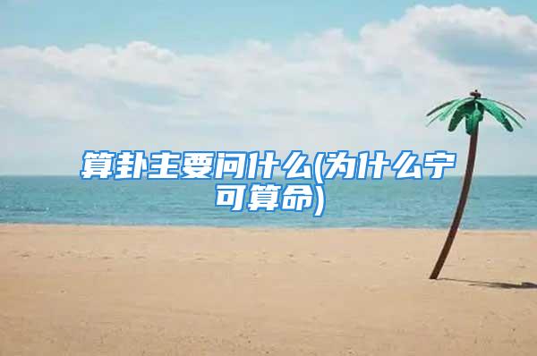 算卦主要问什么(为什么宁可算命)