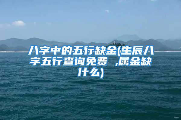 八字中的五行缺金(生辰八字五行查询免费 ,属金缺什么)