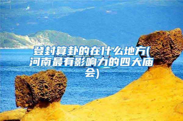 登封算卦的在什么地方(河南最有影响力的四大庙会)