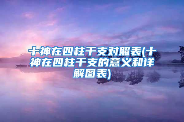 十神在四柱干支对照表(十神在四柱干支的意义和详解图表)