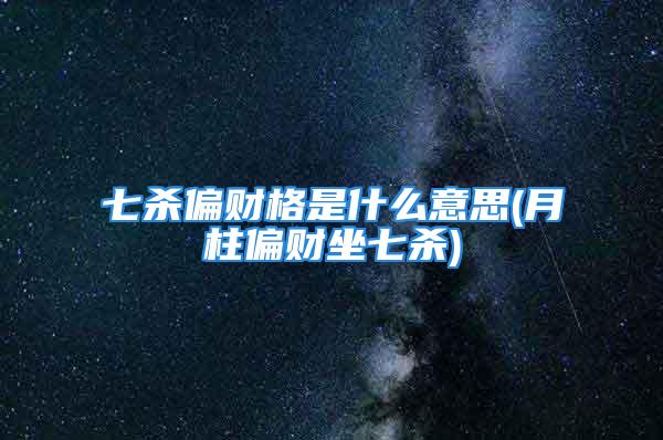 七杀偏财格是什么意思(月柱偏财坐七杀)