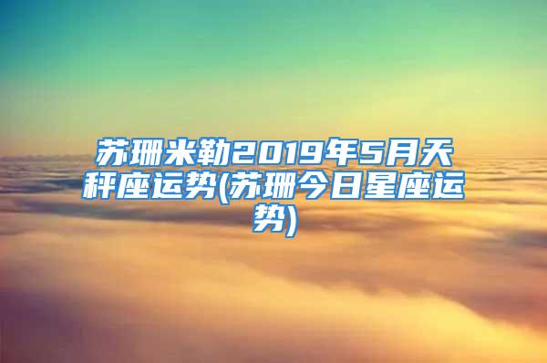 苏珊米勒2019年5月天秤座运势(苏珊今日星座运势)