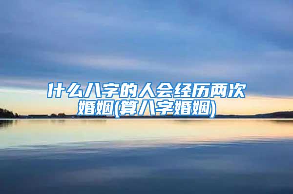 什么八字的人会经历两次婚姻(算八字婚姻)