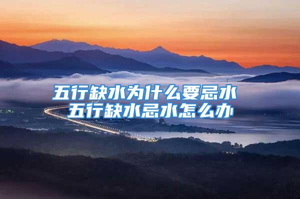 五行缺水为什么要忌水 五行缺水忌水怎么办