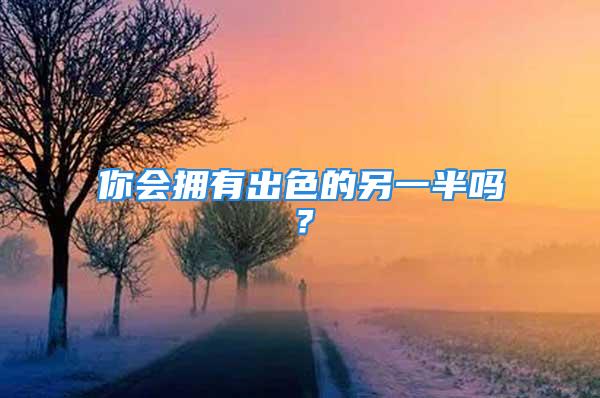 你会拥有出色的另一半吗？