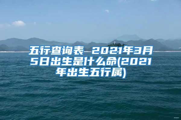 五行查询表 2021年3月5日出生是什么命(2021年出生五行属)