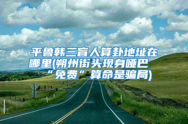 平鲁韩三盲人算卦地址在哪里(朔州街头现身哑巴“免费”算命是骗局)