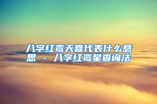 八字红鸾天喜代表什么意思 - 八字红鸾星查询法