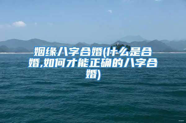 姻缘八字合婚(什么是合婚,如何才能正确的八字合婚)