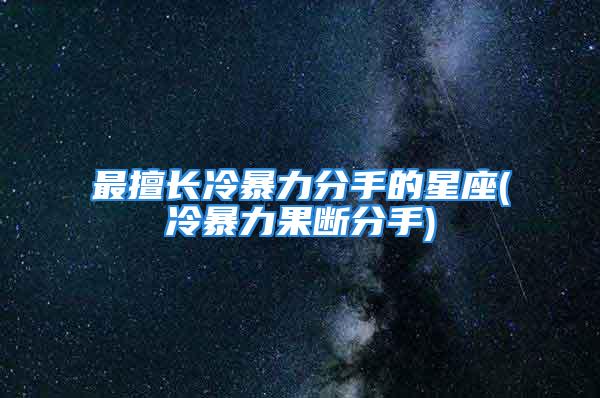 最擅长冷暴力分手的星座(冷暴力果断分手)