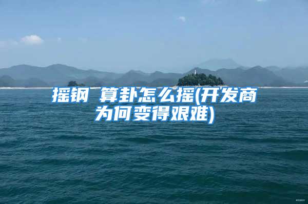 摇钢镚算卦怎么摇(开发商为何变得艰难)