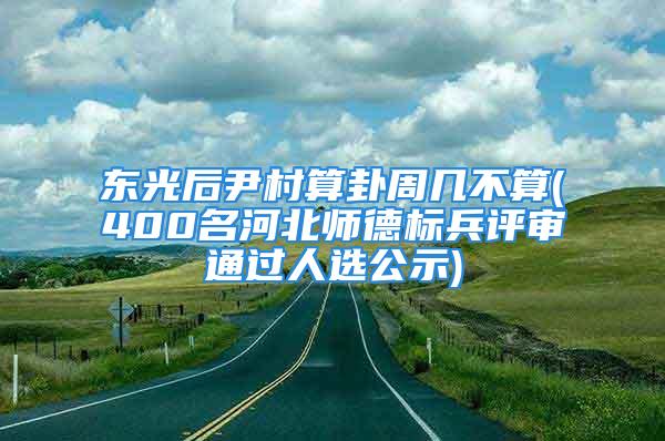 东光后尹村算卦周几不算(400名河北师德标兵评审通过人选公示)