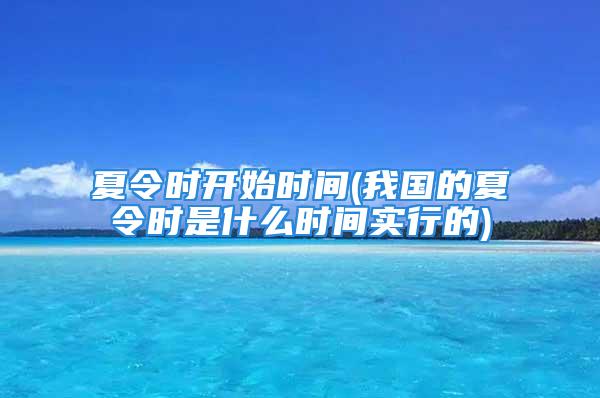 夏令时开始时间(我国的夏令时是什么时间实行的)