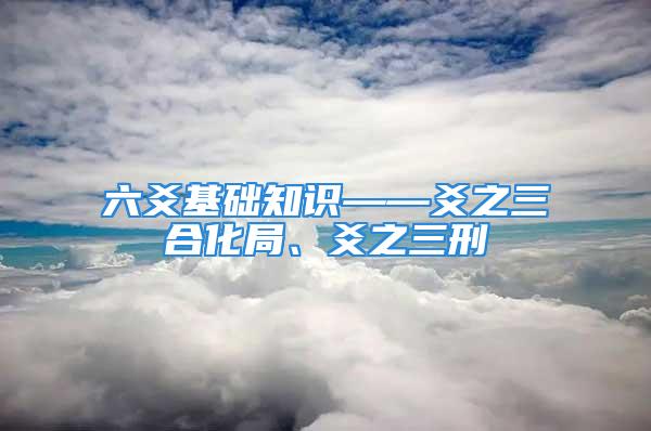 六爻基础知识——爻之三合化局、爻之三刑