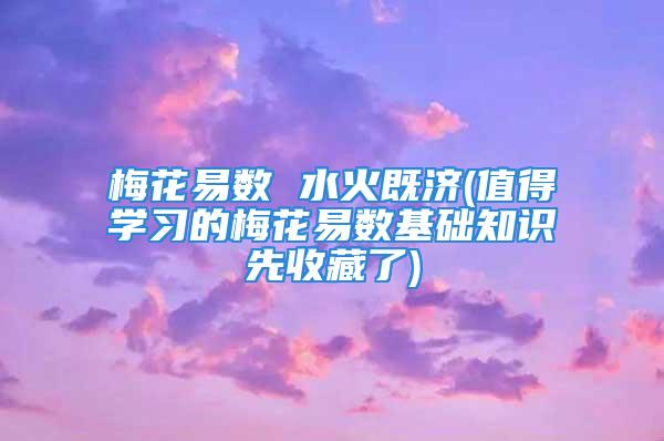 梅花易数 水火既济(值得学习的梅花易数基础知识先收藏了)