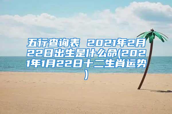 五行查询表 2021年2月22日出生是什么命(2021年1月22日十二生肖运势)