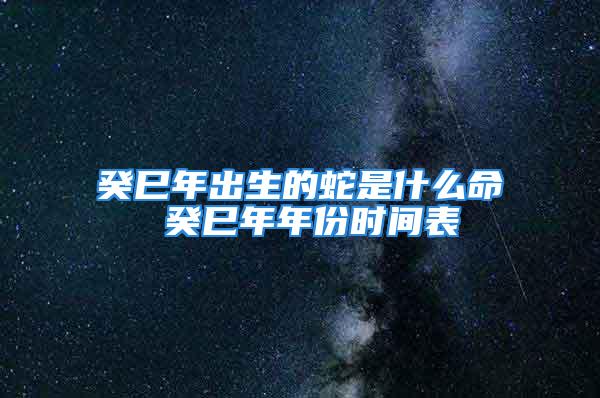 癸巳年出生的蛇是什么命 癸巳年年份时间表