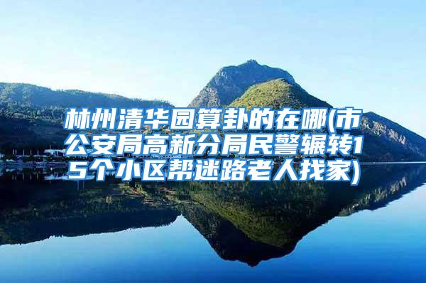 林州清华园算卦的在哪(市公安局高新分局民警辗转15个小区帮迷路老人找家)