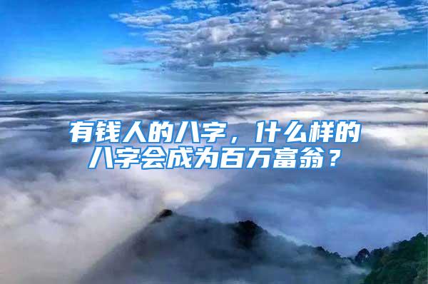 有钱人的八字，什么样的八字会成为百万富翁？