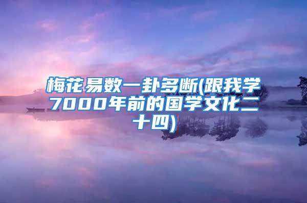 梅花易数一卦多断(跟我学7000年前的国学文化二十四)