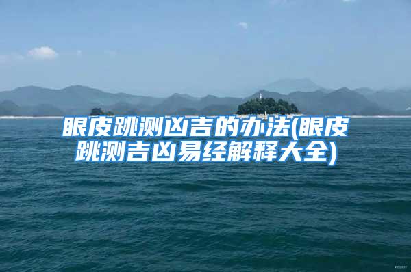 眼皮跳测凶吉的办法(眼皮跳测吉凶易经解释大全)