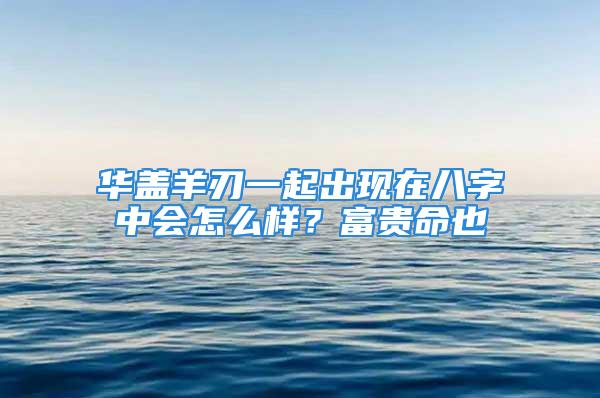 华盖羊刃一起出现在八字中会怎么样？富贵命也