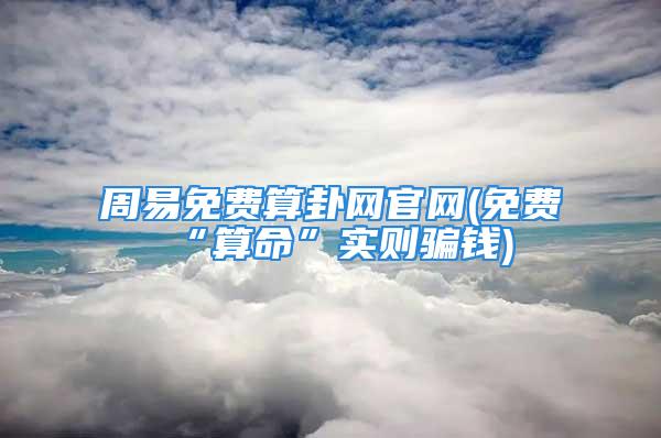 周易免费算卦网官网(免费“算命”实则骗钱)