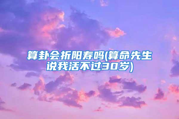 算卦会折阳寿吗(算命先生说我活不过30岁)