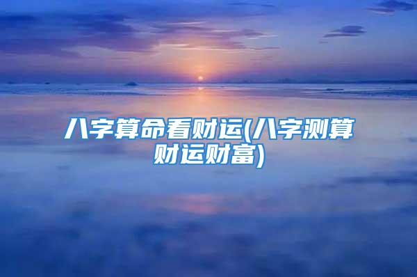 八字算命看财运(八字测算财运财富)