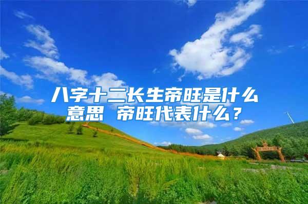 八字十二长生帝旺是什么意思 帝旺代表什么？