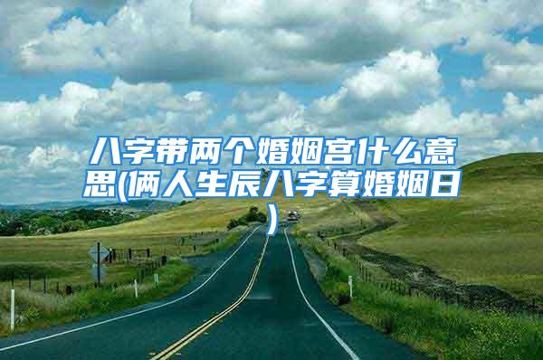 八字带两个婚姻宫什么意思(俩人生辰八字算婚姻日)