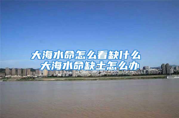 大海水命怎么看缺什么 大海水命缺土怎么办