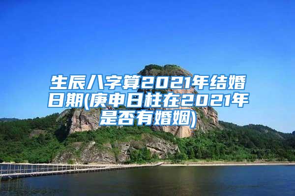 生辰八字算2021年结婚日期(庚申日柱在2021年是否有婚姻)