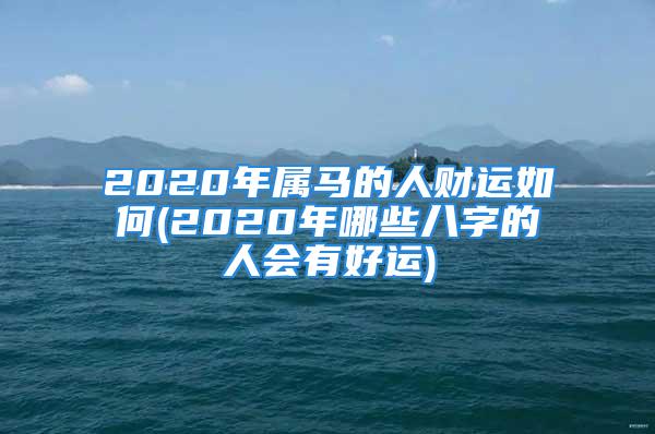 2020年属马的人财运如何(2020年哪些八字的人会有好运)