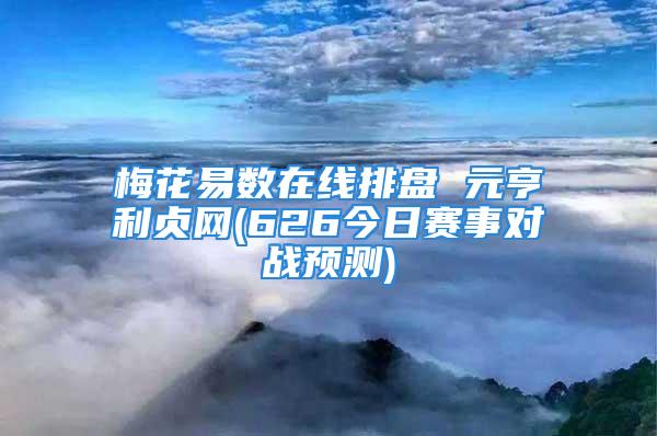 梅花易数在线排盘 元亨利贞网(626今日赛事对战预测)