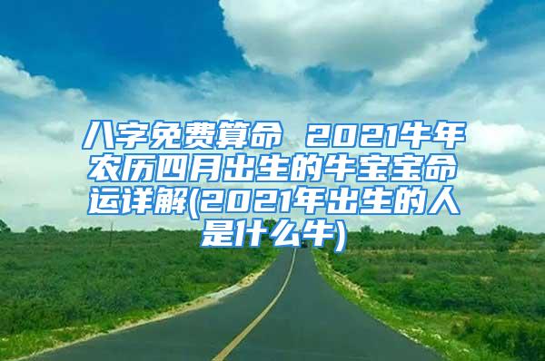 八字免费算命 2021牛年农历四月出生的牛宝宝命运详解(2021年出生的人是什么牛)