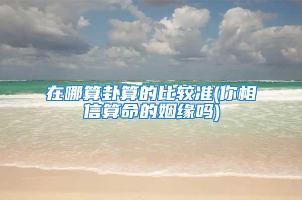 在哪算卦算的比较准(你相信算命的姻缘吗)