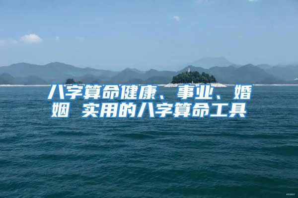 八字算命健康、事业、婚姻 实用的八字算命工具