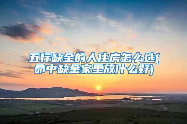 五行缺金的人住房怎么选(命中缺金家里放什么好)