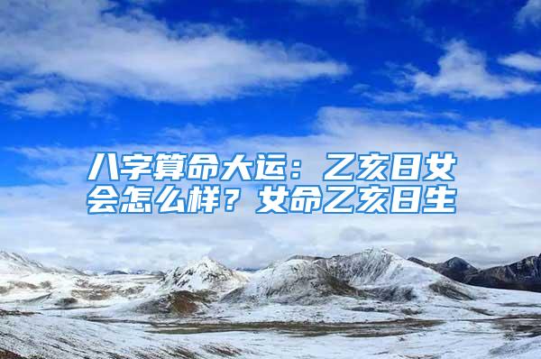 八字算命大运：乙亥日女会怎么样？女命乙亥日生