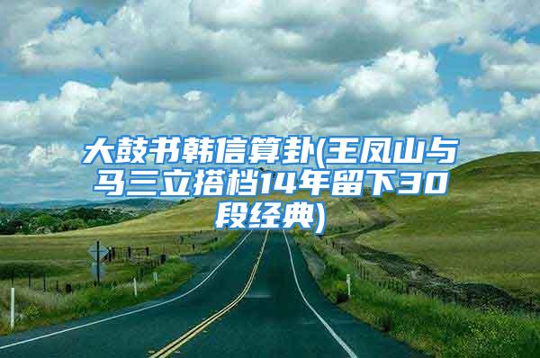 大鼓书韩信算卦(王凤山与马三立搭档14年留下30段经典)