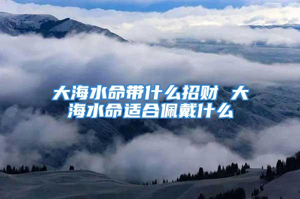 大海水命带什么招财 大海水命适合佩戴什么