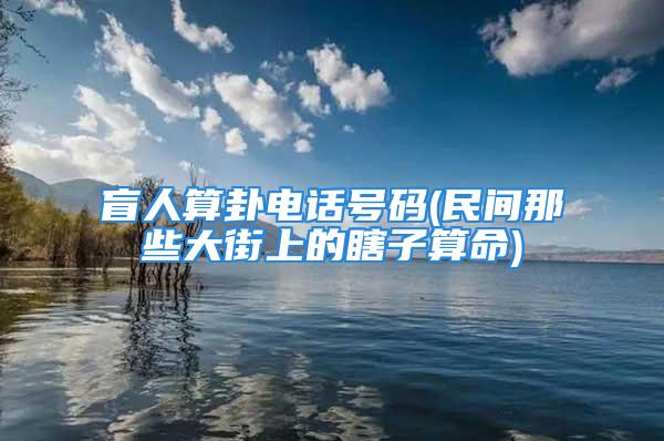 盲人算卦电话号码(民间那些大街上的瞎子算命)