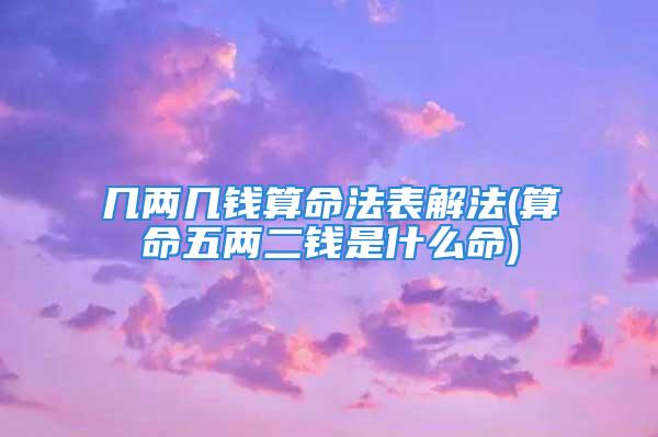 几两几钱算命法表解法(算命五两二钱是什么命)