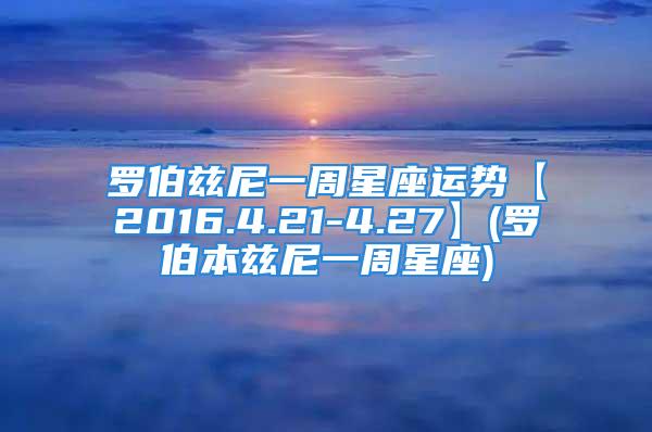 罗伯兹尼一周星座运势【2016.4.21-4.27】(罗伯本兹尼一周星座)